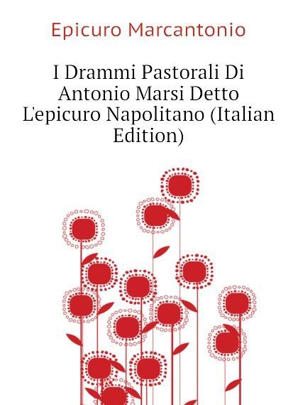 

I Drammi Pastorali Di Antonio Marsi Detto L.epicuro Napolitano (Italian Edition)