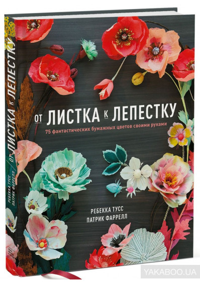 

От листка к лепестку. 75 фантастических бумажных цветов своими руками