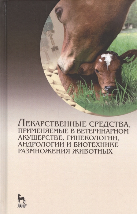 

Лекарственные средства, применяемые в ветеринарном акушерстве, гинекологии, андрологии и биотехнике размножения животных. Справочное пособие