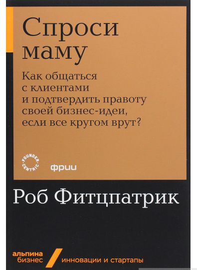 

Спроси маму. Как общаться с клиентами и подтвердить правоту своей бизнес-идеи, если все кругом врут (978-5-9614-6177-0 - 91793)