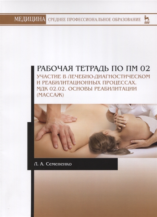 

Рабочая тетрадь по ПМ 02. Участие в лечебно-диагностическом и реабилитационных процессах. МДК 02.02. Основы реабилитации (массаж). Учебное пособие (1698693)