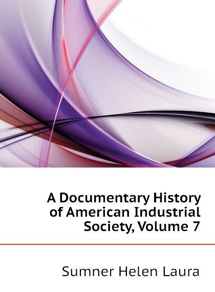

A Documentary History of American Industrial Society, Volume 7