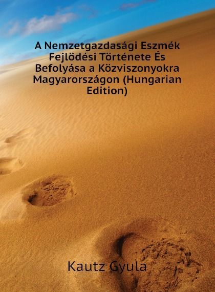 

A Nemzetgazdasagi Eszmek Fejlodesi Tortenete Es Befolyasa a Kozviszonyokra Magyarorszagon (Hungarian Edition)