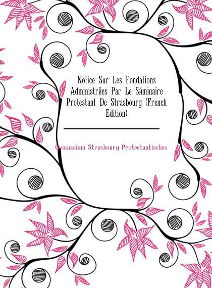 

Notice Sur Les Fondations Administrees Par Le Seminaire Protestant De Strasbourg (French Edition)