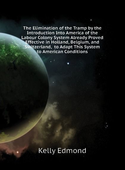 

The Elimination of the Tramp by the Introduction Into America of the Labour Colony System Already Proved Effective in Holland, Belgium, and Switzerland, to Adapt This System to American Conditions