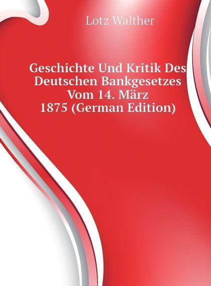 

Geschichte Und Kritik Des Deutschen Bankgesetzes Vom 14. Marz 1875 (German Edition)