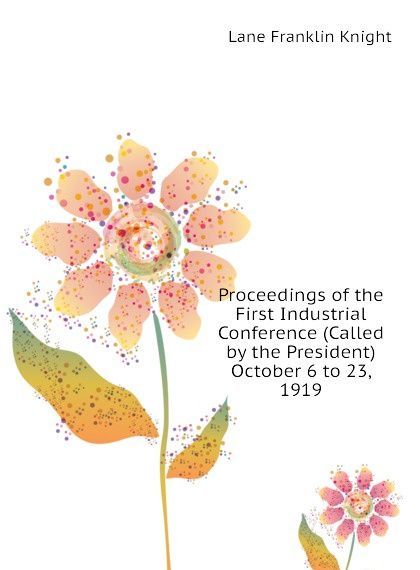 

Proceedings of the First Industrial Conference (Called by the President) October 6 to 23, 1919