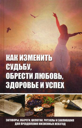 

Как изменить судьбу, обрести любовь, здоровье и успех