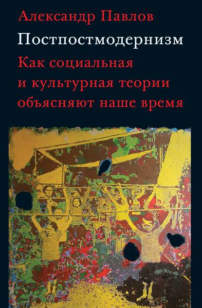 

Постпостмодернизм:Как социальная и культурная теория объясняют наше время