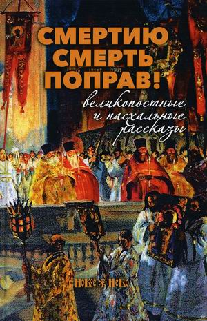

Смертию смерть поправ! Великопостные и пасхальные рассказы