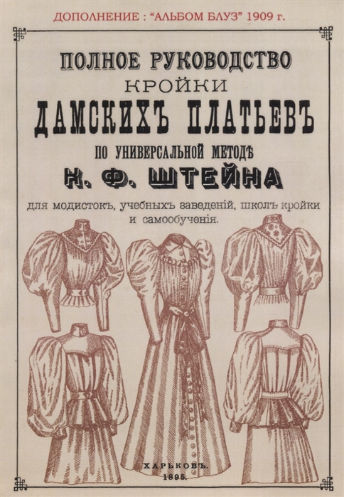 

Полное руководство дамских платьев по универсальной методе К. Ф. Штейна для модисток, учебных заведений, школ кройки и самообучения. Сезон 1909 Альбом блуз
