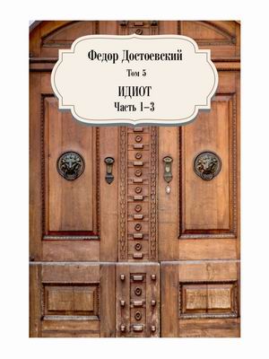 

Собрание сочинений Фёдора Михайловича Достоевского. Том 5: Идиот. Часть 1-3