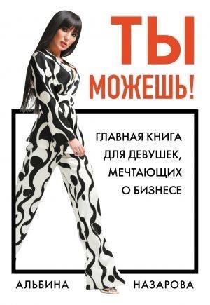 

"Ты можешь! Главная книга для девушек, мечтающих о бизнесе" Альбина Назарова