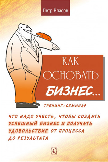 

Как основать бизнес. Что надо учесть, чтобы создать успешный бизнес и получать удовольствие от процесса до результата - Петр Власов