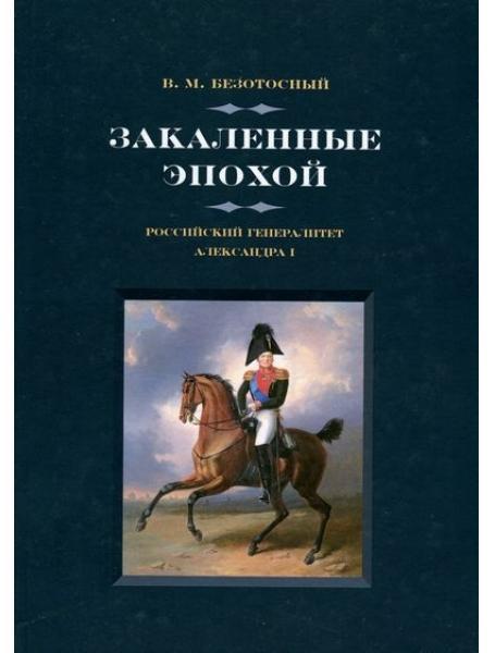 

Закаленные эпохой. Российский генералитет Александра I. Безотосный В.