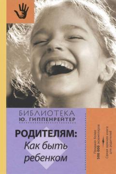 

Юлия Гиппенрейтер Родителям. Как быть ребенком