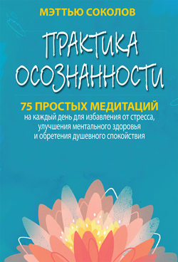 

Практика осознанности. 75 простых медитаций на каждый день для избавления от стресса, улучшения ментального здоровья и обретения душевного спокойствия