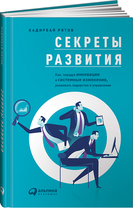 

Секреты развития. Как, чередуя инновации и системные изменения, развивать лидерство и управление