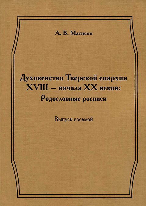 

Духовенство Тверской епархии XVIII - начала XX веков: Родословные росписи. Выпуск 8