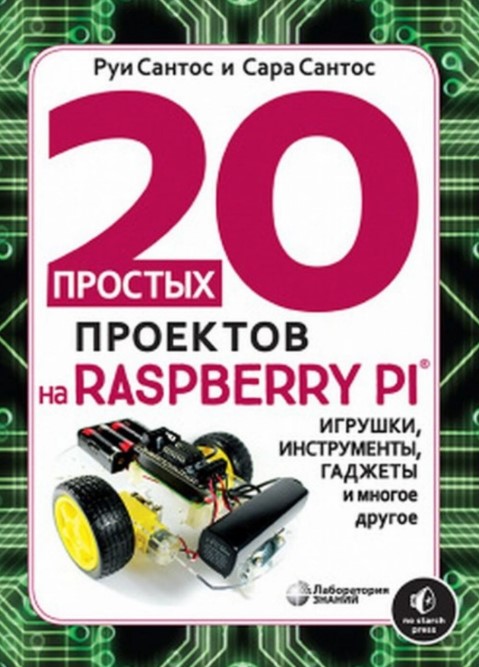 

20 простых проектов на RASPBERRY PI. Игрушки, инструменты, гаджеты и многое другое