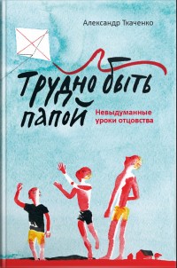 

Трудно быть папой. Невыдуманные уроки отцовства (14264989)
