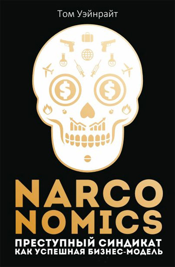 

Narconomics. Преступный синдикат как успешная бизнес-модель - Том Уэйнрайт