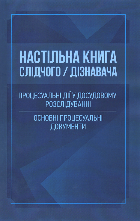 

Настільна книга слідчого/дізнавача. Процесуальні дії у досудовому розслідуванні. Основні процесуальні документи