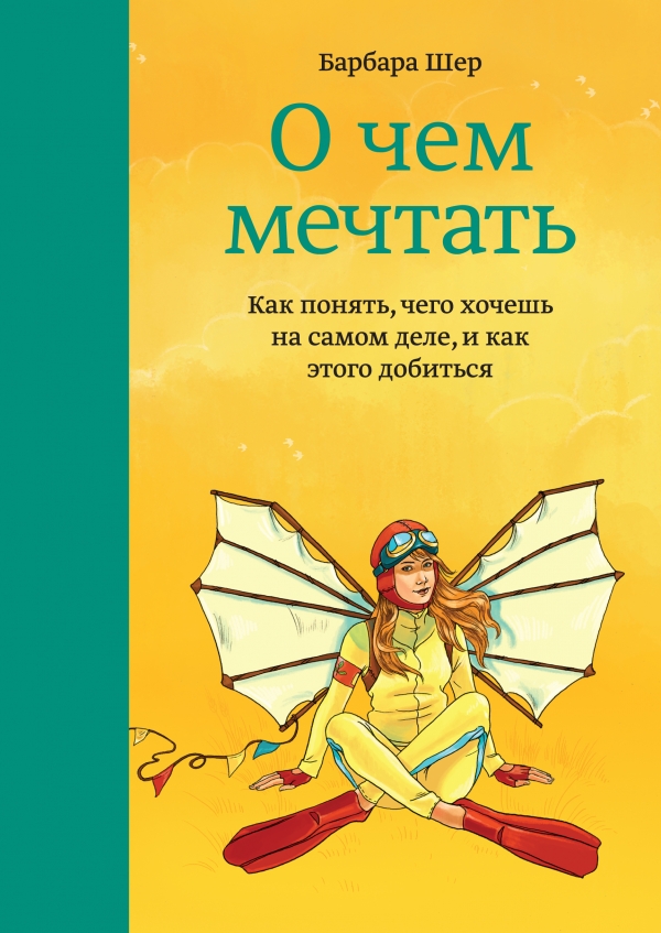 

О чем мечтать. Как понять, чего хочешь на самом деле, и как этого добиться